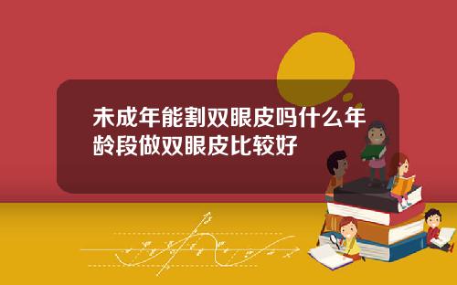 未成年能割双眼皮吗什么年龄段做双眼皮比较好