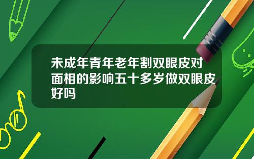 未成年青年老年割双眼皮对面相的影响五十多岁做双眼皮好吗