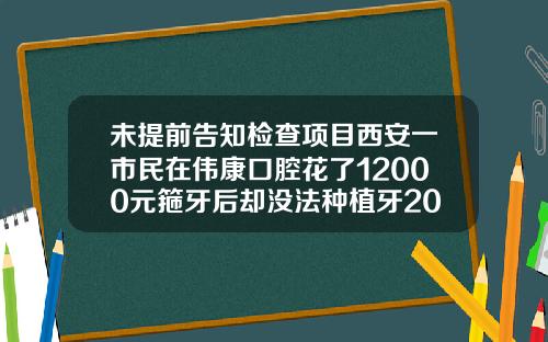 未提前告知检查项目西安一市民在伟康口腔花了12000元箍牙后却没法种植牙2021年矫正牙齿费用