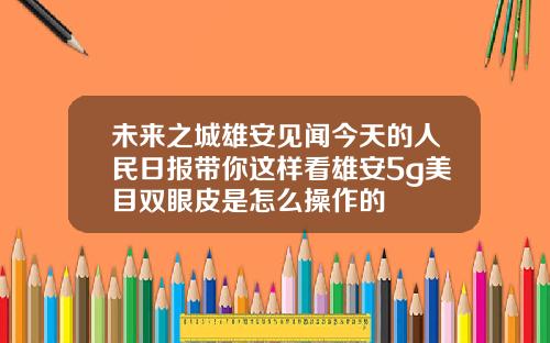 未来之城雄安见闻今天的人民日报带你这样看雄安5g美目双眼皮是怎么操作的