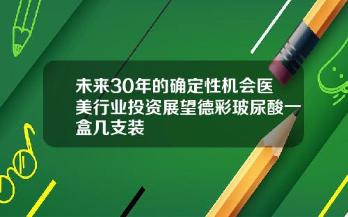 未来30年的确定性机会医美行业投资展望德彩玻尿酸一盒几支装