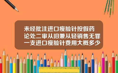 未经批注进口瘦脸针按假药论处二审从旧兼从轻销售无罪一支进口瘦脸针费用大概多少
