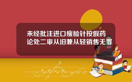 未经批注进口瘦脸针按假药论处二审从旧兼从轻销售无罪