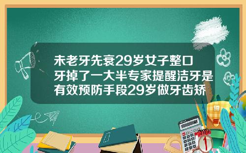 未老牙先衰29岁女子整口牙掉了一大半专家提醒洁牙是有效预防手段29岁做牙齿矫正以后牙齿会松动吗