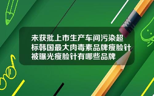 未获批上市生产车间污染超标韩国最大肉毒素品牌瘦脸针被曝光瘦脸针有哪些品牌