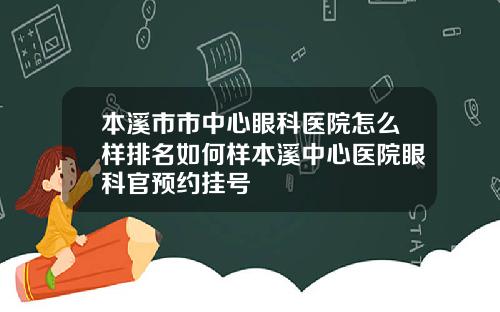 本溪市市中心眼科医院怎么样排名如何样本溪中心医院眼科官预约挂号