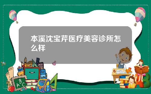 本溪沈宝芹医疗美容诊所怎么样