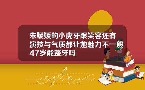 朱媛媛的小虎牙跟笑容还有演技与气质都让她魅力不一般47岁能整牙吗