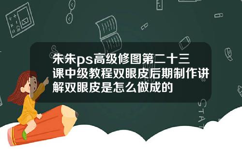 朱朱ps高级修图第二十三课中级教程双眼皮后期制作讲解双眼皮是怎么做成的