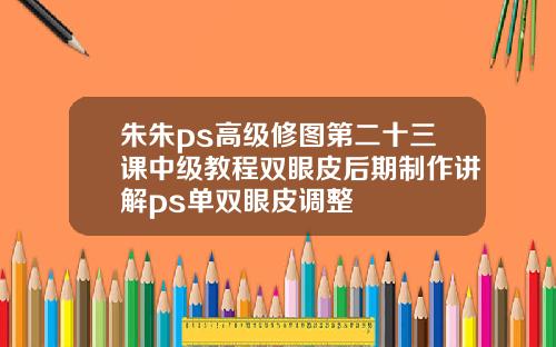 朱朱ps高级修图第二十三课中级教程双眼皮后期制作讲解ps单双眼皮调整