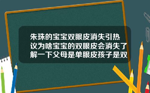 朱珠的宝宝双眼皮消失引热议为啥宝宝的双眼皮会消失了解一下父母是单眼皮孩子是双眼皮正常吗