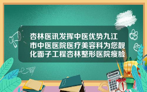 杏林医讯发挥中医优势九江市中医医院医疗美容科为您靓化面子工程杏林整形医院瘦脸针