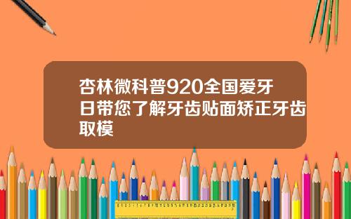 杏林微科普920全国爱牙日带您了解牙齿贴面矫正牙齿取模