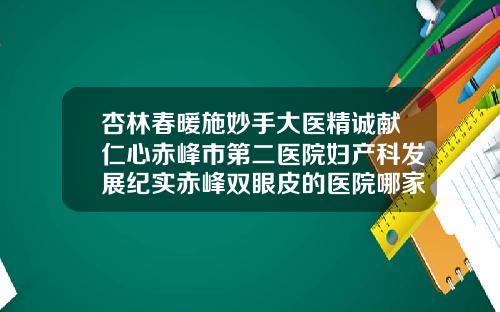 杏林春暖施妙手大医精诚献仁心赤峰市第二医院妇产科发展纪实赤峰双眼皮的医院哪家好点