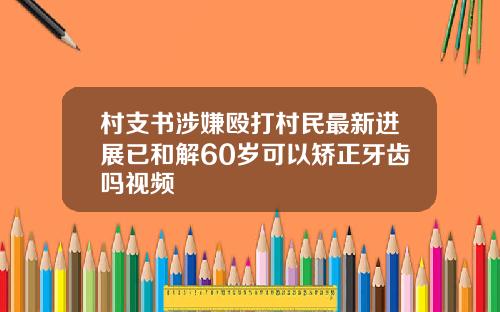 村支书涉嫌殴打村民最新进展已和解60岁可以矫正牙齿吗视频
