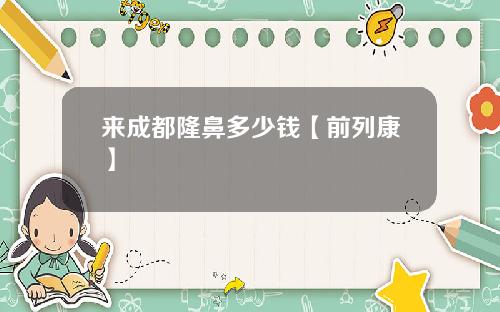 来成都隆鼻多少钱【前列康】