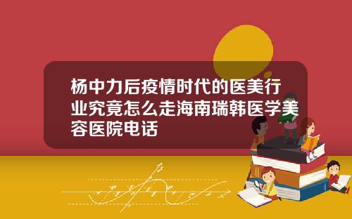 杨中力后疫情时代的医美行业究竟怎么走海南瑞韩医学美容医院电话