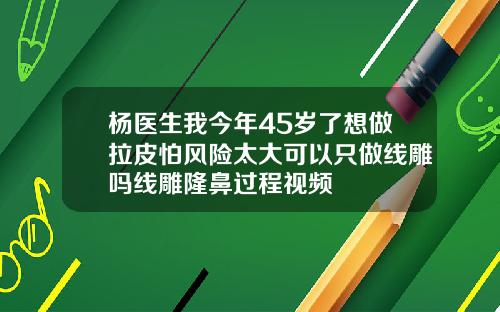 杨医生我今年45岁了想做拉皮怕风险太大可以只做线雕吗线雕隆鼻过程视频
