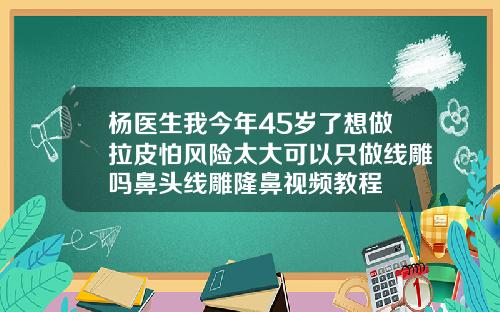 杨医生我今年45岁了想做拉皮怕风险太大可以只做线雕吗鼻头线雕隆鼻视频教程