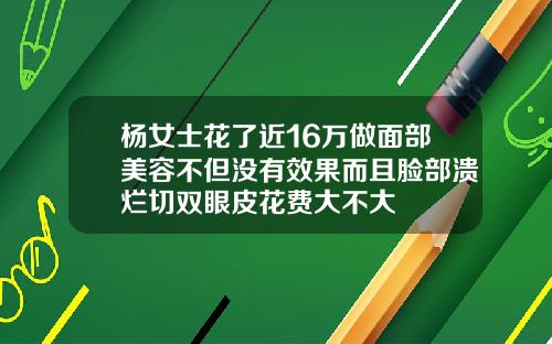 杨女士花了近16万做面部美容不但没有效果而且脸部溃烂切双眼皮花费大不大
