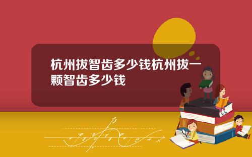 杭州拔智齿多少钱杭州拔一颗智齿多少钱