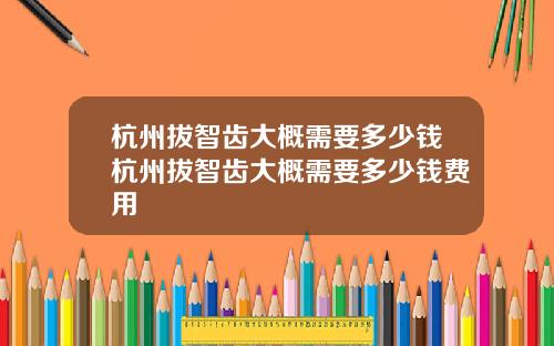 杭州拔智齿大概需要多少钱杭州拔智齿大概需要多少钱费用