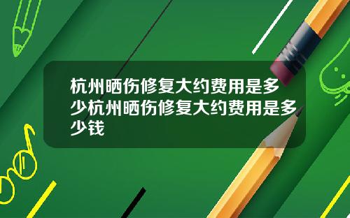 杭州晒伤修复大约费用是多少杭州晒伤修复大约费用是多少钱