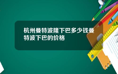 杭州曼特波隆下巴多少钱曼特波下巴的价格