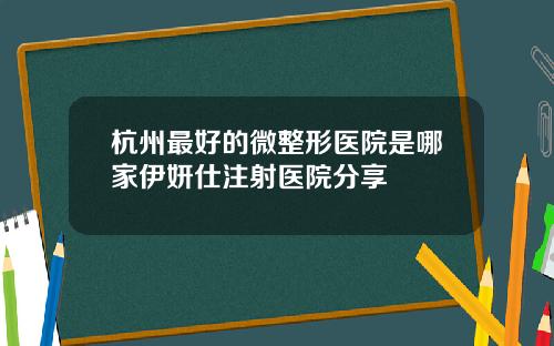 杭州最好的微整形医院是哪家伊妍仕注射医院分享