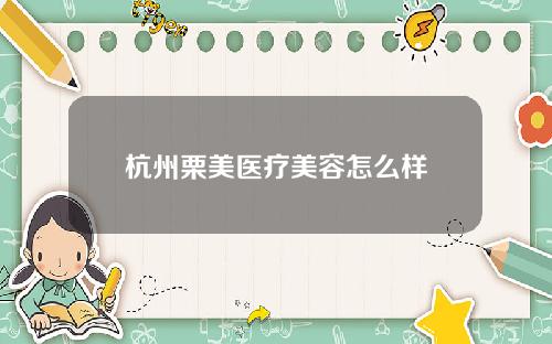 杭州栗美医疗美容怎么样