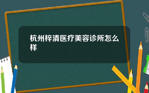 杭州梓清医疗美容诊所怎么样