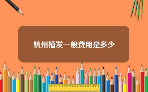 杭州植发一般费用是多少