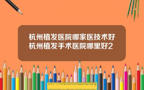 杭州植发医院哪家医技术好杭州植发手术医院哪里好2