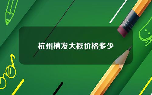 杭州植发大概价格多少