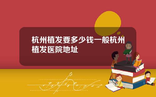 杭州植发要多少钱一般杭州植发医院地址
