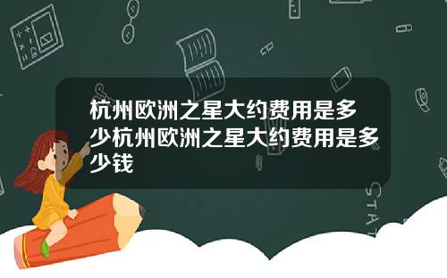 杭州欧洲之星大约费用是多少杭州欧洲之星大约费用是多少钱
