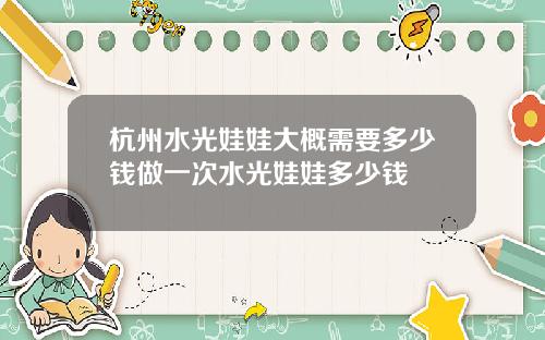 杭州水光娃娃大概需要多少钱做一次水光娃娃多少钱