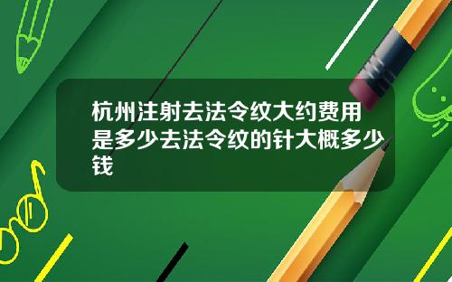 杭州注射去法令纹大约费用是多少去法令纹的针大概多少钱