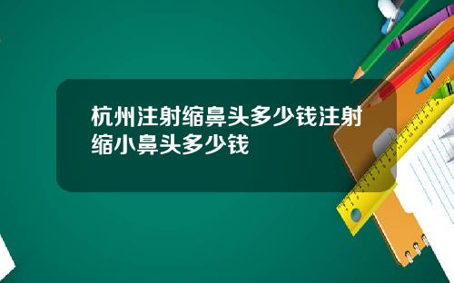 杭州注射缩鼻头多少钱注射缩小鼻头多少钱