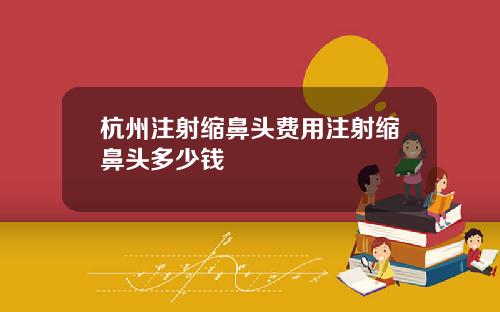 杭州注射缩鼻头费用注射缩鼻头多少钱