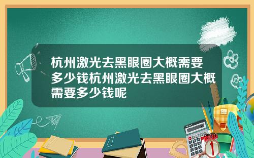 杭州激光去黑眼圈大概需要多少钱杭州激光去黑眼圈大概需要多少钱呢
