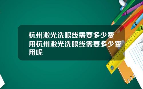 杭州激光洗眼线需要多少费用杭州激光洗眼线需要多少费用呢