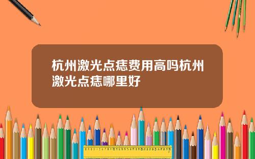 杭州激光点痣费用高吗杭州激光点痣哪里好