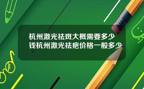杭州激光祛斑大概需要多少钱杭州激光祛疤价格一般多少