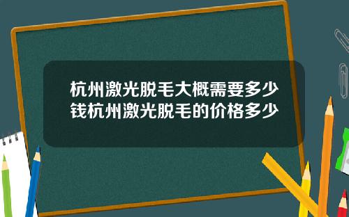 杭州激光脱毛大概需要多少钱杭州激光脱毛的价格多少
