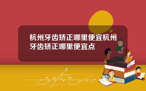 杭州牙齿矫正哪里便宜杭州牙齿矫正哪里便宜点