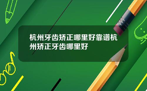 杭州牙齿矫正哪里好靠谱杭州矫正牙齿哪里好