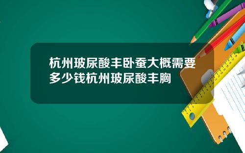 杭州玻尿酸丰卧蚕大概需要多少钱杭州玻尿酸丰胸