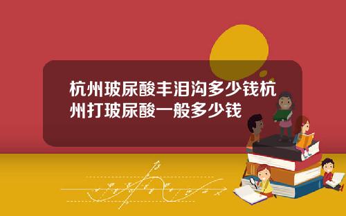 杭州玻尿酸丰泪沟多少钱杭州打玻尿酸一般多少钱