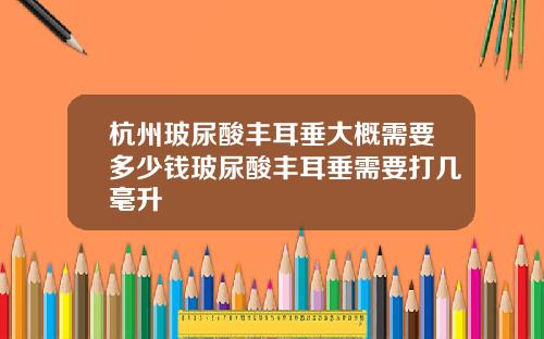 杭州玻尿酸丰耳垂大概需要多少钱玻尿酸丰耳垂需要打几毫升